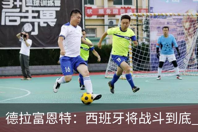 德拉富恩特：西班牙将战斗到底 巴西队仍然是诸强学习的榜样